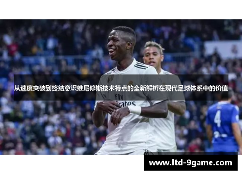 从速度突破到终结意识维尼修斯技术特点的全新解析在现代足球体系中的价值