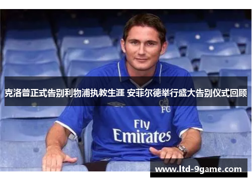 克洛普正式告别利物浦执教生涯 安菲尔德举行盛大告别仪式回顾