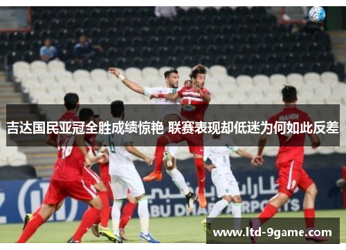 吉达国民亚冠全胜成绩惊艳 联赛表现却低迷为何如此反差