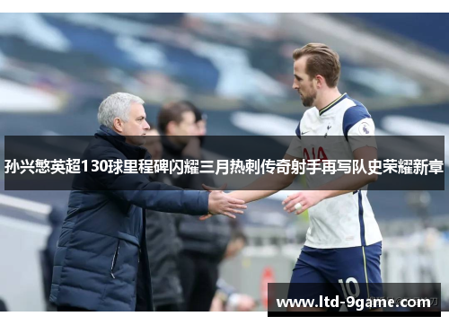 孙兴慜英超130球里程碑闪耀三月热刺传奇射手再写队史荣耀新章