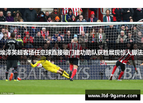 埃泽英超客场任意球直接破门建功助队获胜展现惊人脚法