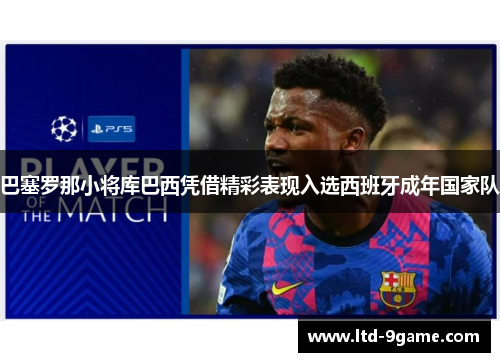 巴塞罗那小将库巴西凭借精彩表现入选西班牙成年国家队