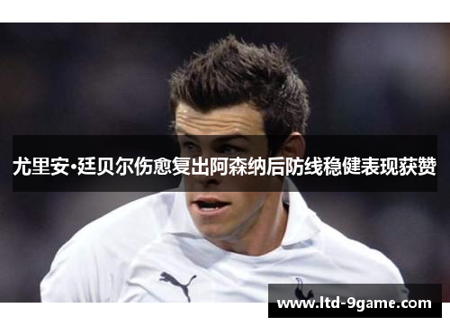 尤里安·廷贝尔伤愈复出阿森纳后防线稳健表现获赞