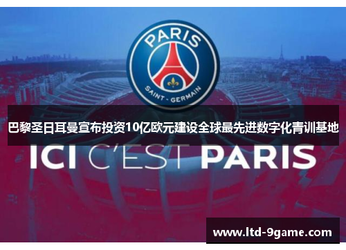 巴黎圣日耳曼宣布投资10亿欧元建设全球最先进数字化青训基地
