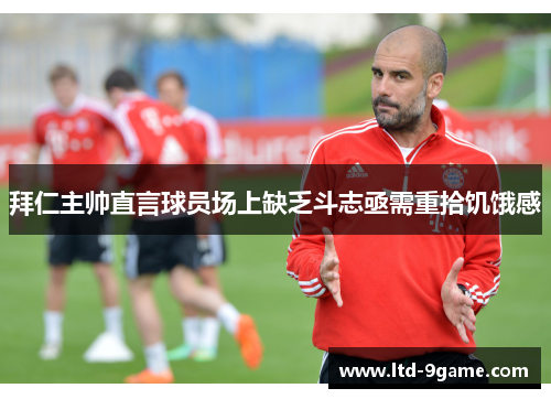 拜仁主帅直言球员场上缺乏斗志亟需重拾饥饿感