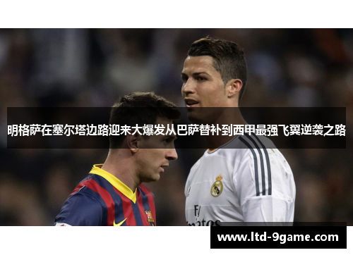 明格萨在塞尔塔边路迎来大爆发从巴萨替补到西甲最强飞翼逆袭之路