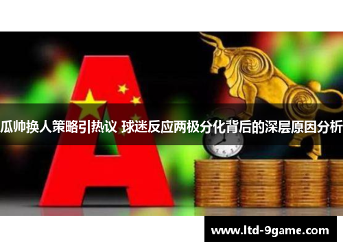 瓜帅换人策略引热议 球迷反应两极分化背后的深层原因分析