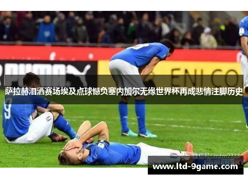 萨拉赫泪洒赛场埃及点球憾负塞内加尔无缘世界杯再成悲情注脚历史
