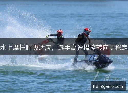 水上摩托呼吸适应，选手高速操控转向更稳定