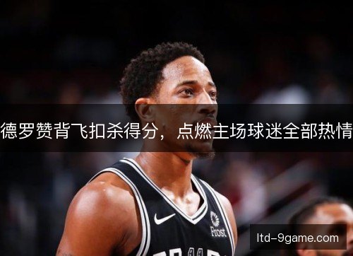 德罗赞背飞扣杀得分,点燃主场球迷全部热情 德罗赞背飞扣杀得分,点燃主场球迷全部热情