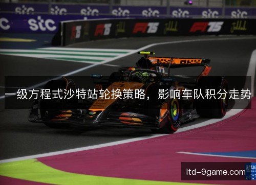 一级方程式沙特站轮换策略,影响车队积分走势 一级方程式沙特站轮换策略,影响车队积分走势