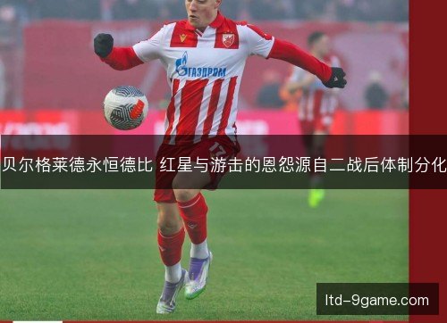 贝尔格莱德永恒德比 红星与游击的恩怨源自二战后体制分化